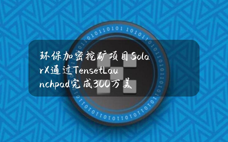 环保加密挖矿项目SolarX通过TensetLaunchpad完成300万美元融资