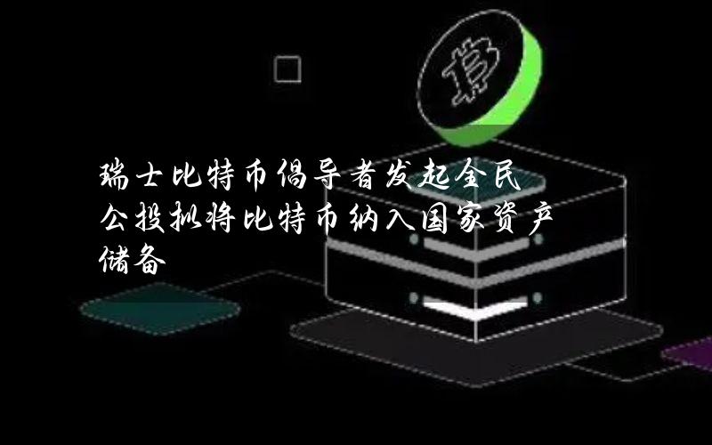 瑞士比特币倡导者发起全民公投拟将比特币纳入国家资产储备