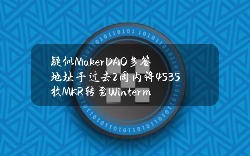 疑似MakerDAO多签地址于过去2周内将4535枚MKR转至Wintermute