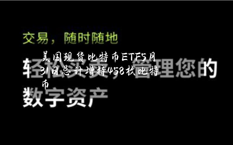 美国现货比特币ETF5月31日总计增持458枚比特币