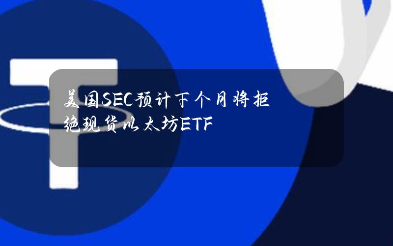 美国SEC预计下个月将拒绝现货以太坊ETF