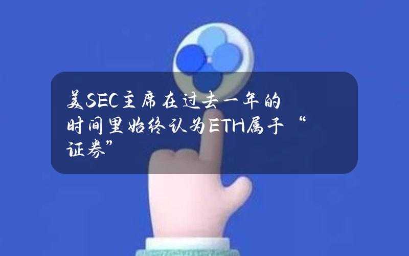 美SEC主席在过去一年的时间里始终认为ETH属于“证券”