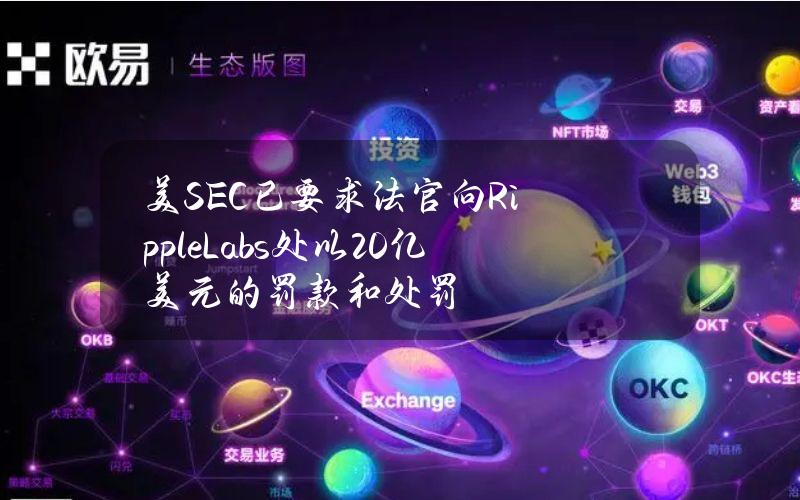 美SEC已要求法官向RippleLabs处以20亿美元的罚款和处罚