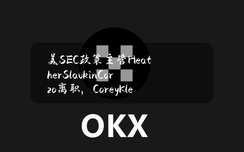 美SEC政策主管HeatherSlavkinCorzo离职，CoreyKlemmer接任该职务