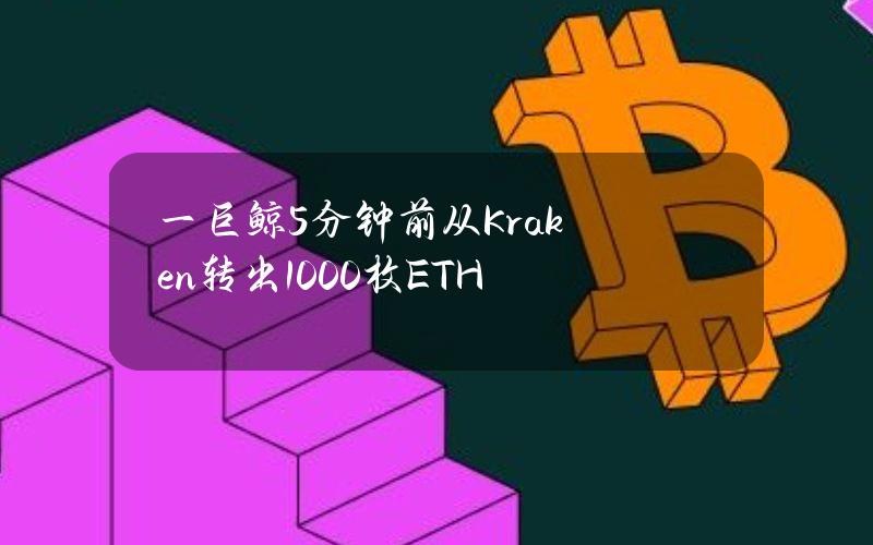 一巨鲸5分钟前从Kraken转出1000枚ETH