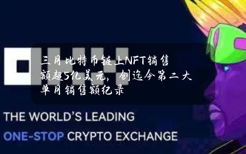 三月比特币链上NFT销售额超5亿美元，创迄今第二大单月销售额纪录