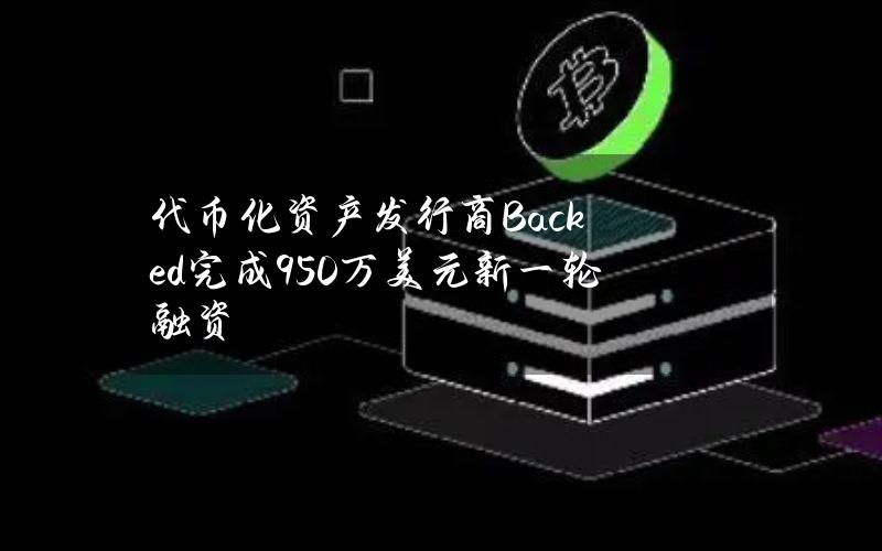 代币化资产发行商Backed完成950万美元新一轮融资