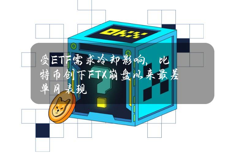 受ETF需求冷却影响，比特币创下FTX崩盘以来最差单月表现