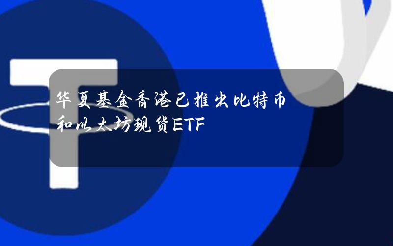 华夏基金（香港）已推出比特币和以太坊现货ETF