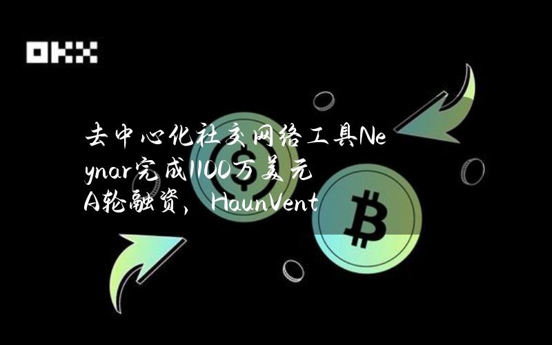 去中心化社交网络工具Neynar完成1100万美元A轮融资，HaunVentures领投