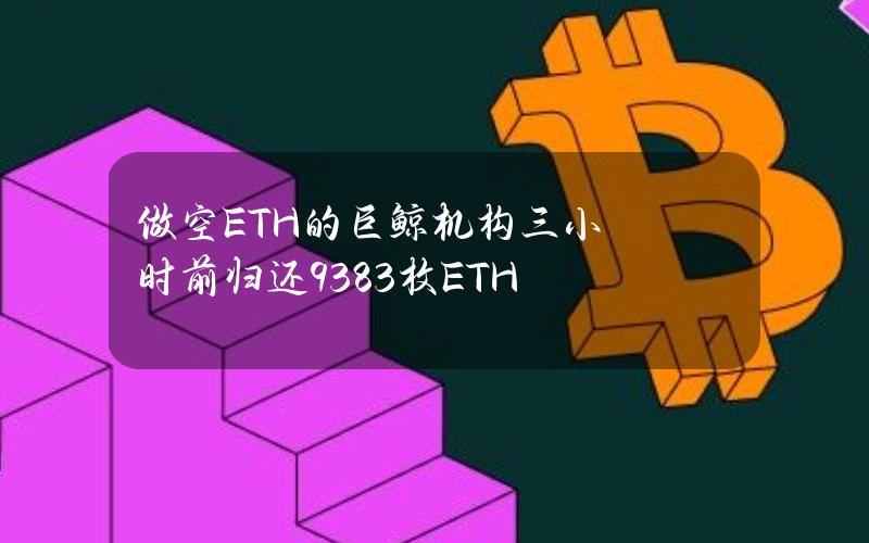 做空ETH的巨鲸机构三小时前归还9383枚ETH