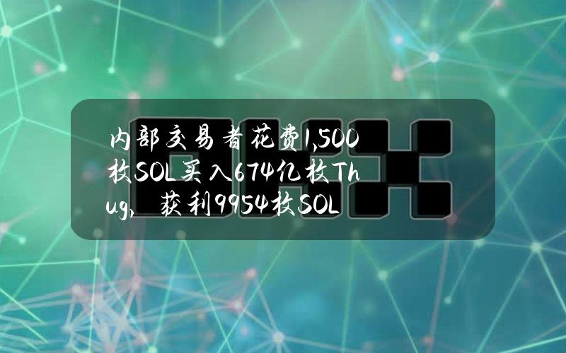 内部交易者花费1,500枚SOL买入6.74亿枚Thug，获利9954枚SOL