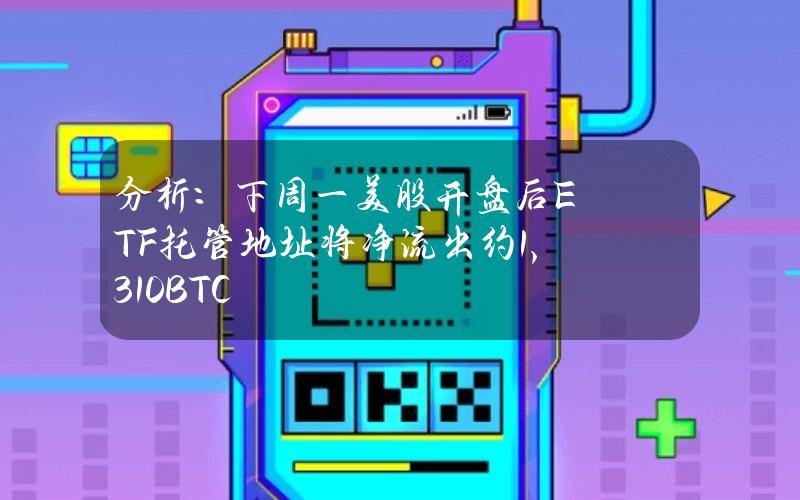 分析：下周一美股开盘后ETF托管地址将净流出约1,310BTC