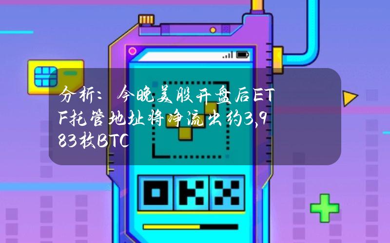 分析：今晚美股开盘后ETF托管地址将净流出约3,983枚BTC