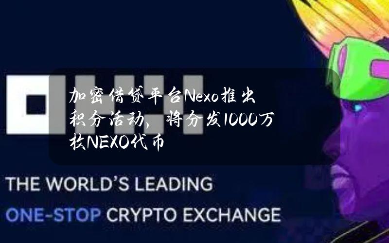 加密借贷平台Nexo推出积分活动，将分发1000万枚NEXO代币