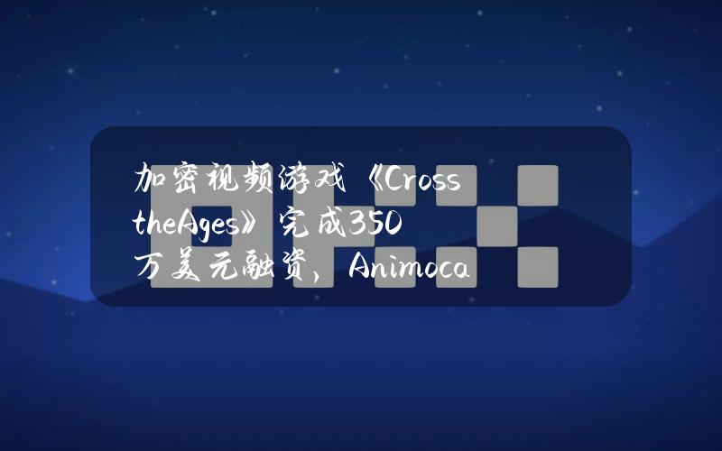 加密视频游戏《CrosstheAges》完成350万美元融资，AnimocaBrands领投