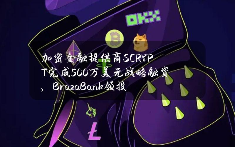 加密金融提供商SCRYPT完成500万美元战略融资，BrazaBank领投