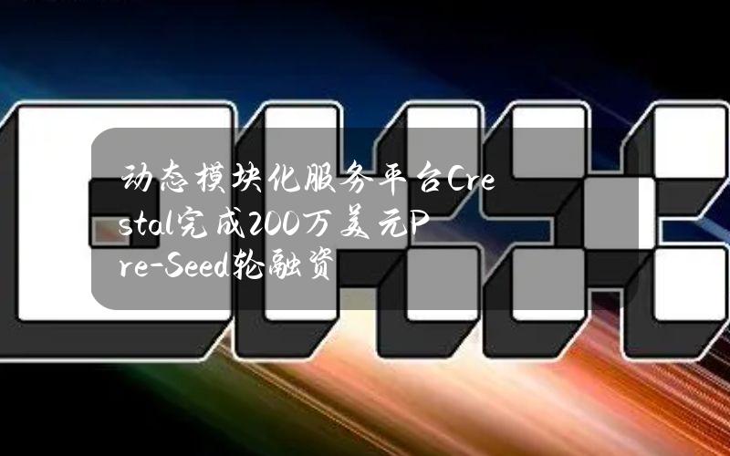 动态模块化服务平台Crestal完成200万美元Pre-Seed轮融资