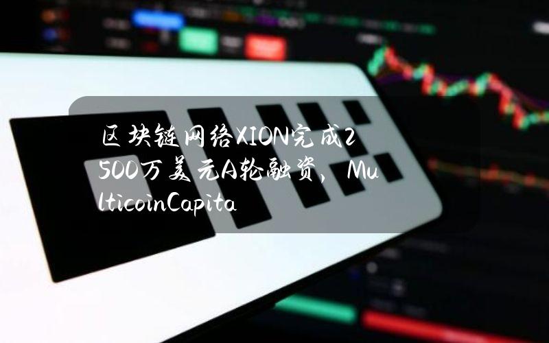 区块链网络XION完成2500万美元A轮融资，MulticoinCapital等参投