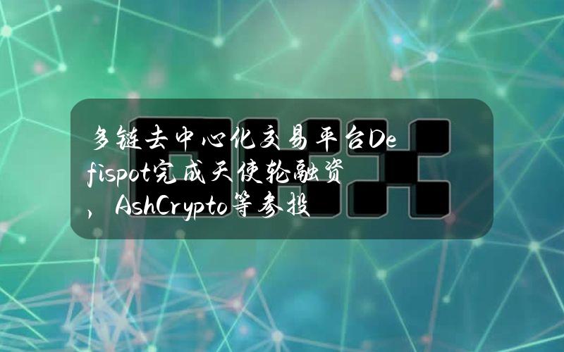 多链去中心化交易平台Defispot完成天使轮融资，AshCrypto等参投