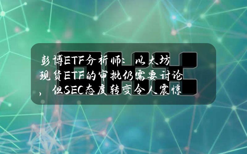 彭博ETF分析师：以太坊现货ETF的审批仍需要讨论，但SEC态度转变令人震惊