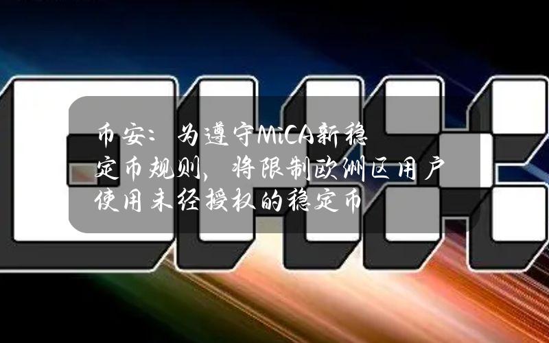 币安：为遵守MiCA新稳定币规则，将限制欧洲区用户使用未经授权的稳定币