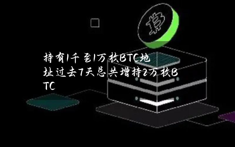 持有1千至1万枚BTC地址过去7天总共增持2万枚BTC