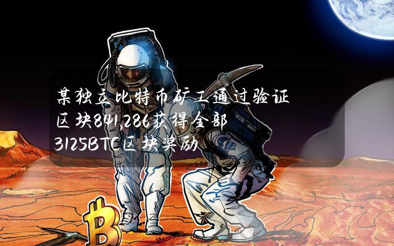 某独立比特币矿工通过验证区块841,286获得全部3.125BTC区块奖励