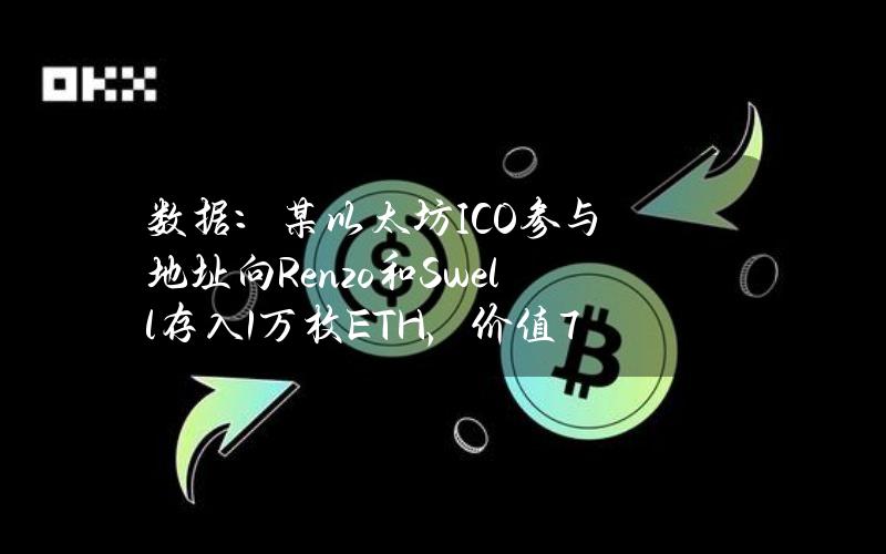 数据：某以太坊ICO参与地址向Renzo和Swell存入1万枚ETH，价值7356万美元