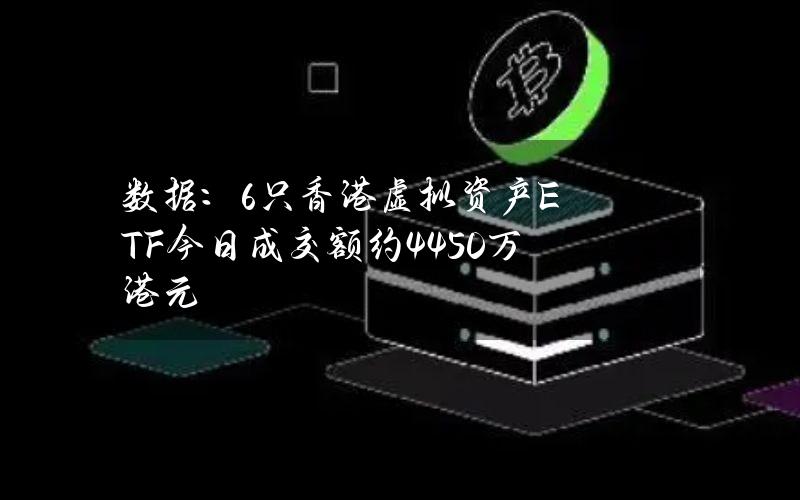 数据：6只香港虚拟资产ETF今日成交额约4450万港元