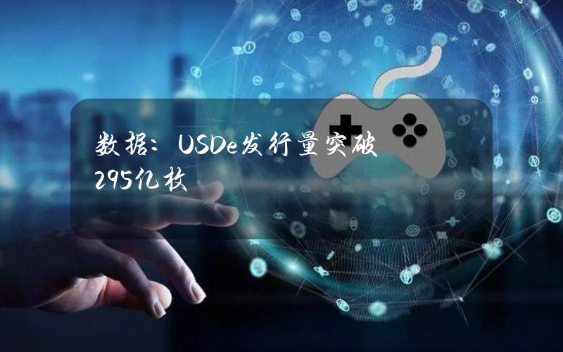 数据：USDe发行量突破29.5亿枚