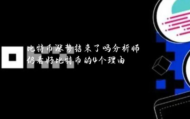 比特币涨势结束了吗？分析师仍看好比特币的4个理由