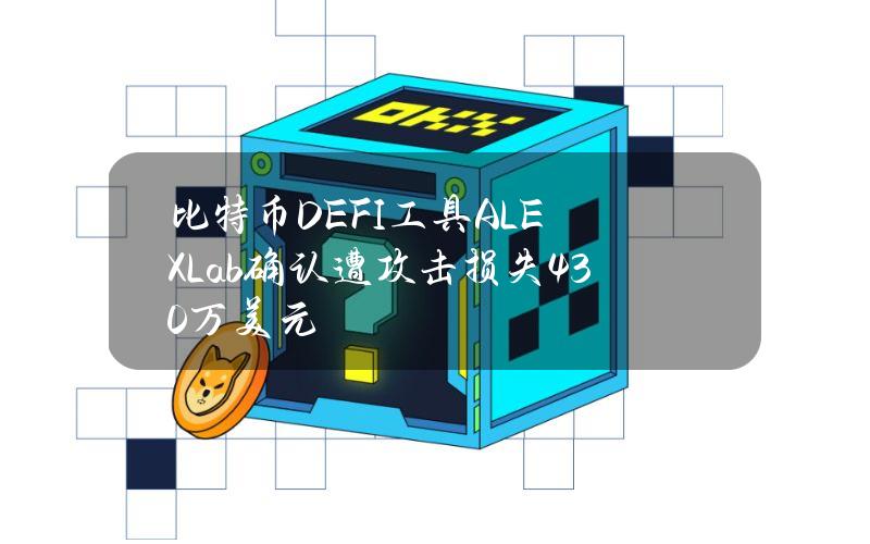 比特币DEFI工具ALEXLab确认遭攻击损失430万美元