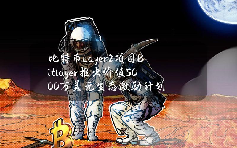 比特币Layer2项目Bitlayer推出价值5000万美元生态激励计划