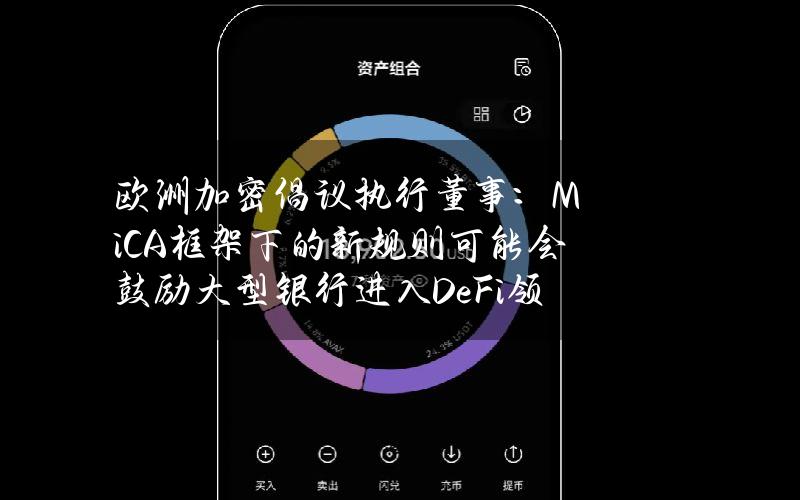 欧洲加密倡议执行董事：MiCA框架下的新规则可能会鼓励大型银行进入DeFi领域