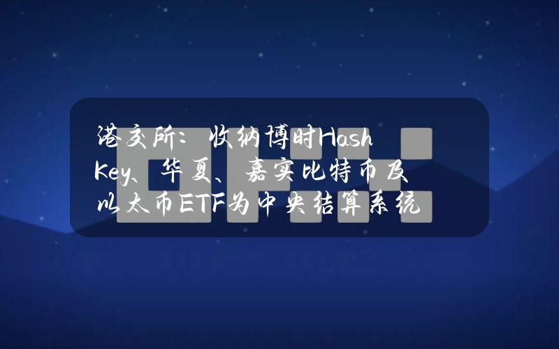 港交所：收纳博时HashKey、华夏、嘉实比特币及以太币ETF为中央结算系统多柜台合资格证券