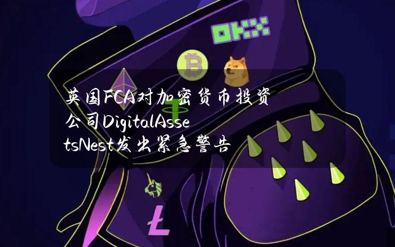 英国FCA对加密货币投资公司DigitalAssetsNest发出紧急警告