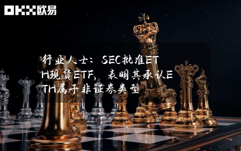 行业人士：SEC批准ETH现货ETF，表明其承认ETH属于非证券类型