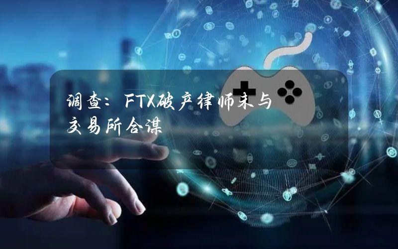 调查：FTX破产律师未与交易所合谋