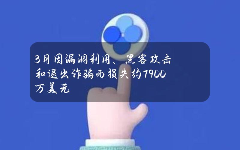 3月因漏洞利用、黑客攻击和退出诈骗而损失约7900万美元