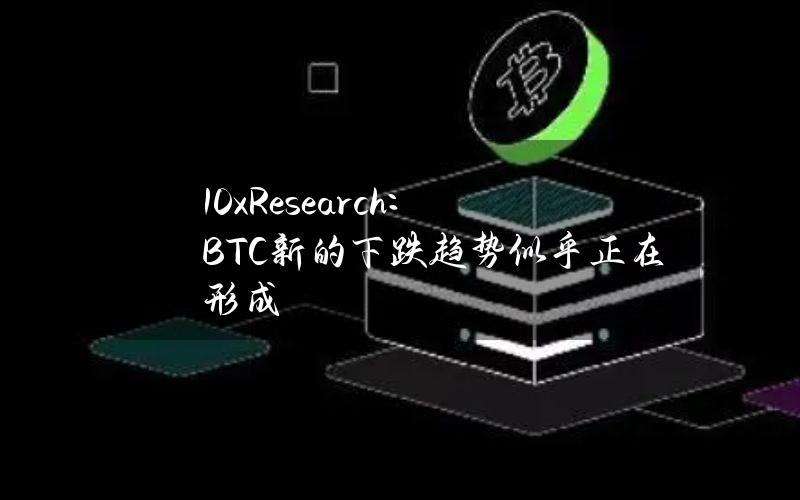 10xResearch：BTC新的下跌趋势似乎正在形成