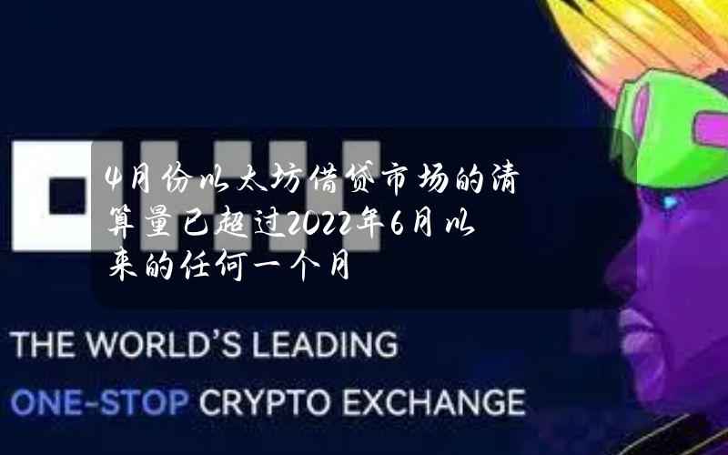 4月份以太坊借贷市场的清算量已超过2022年6月以来的任何一个月