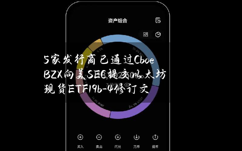 5家发行商已通过CboeBZX向美SEC提交以太坊现货ETF19b-4修订文件