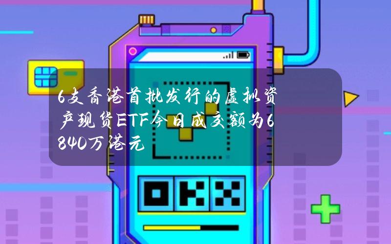 6支香港首批发行的虚拟资产现货ETF今日成交额为6840万港元