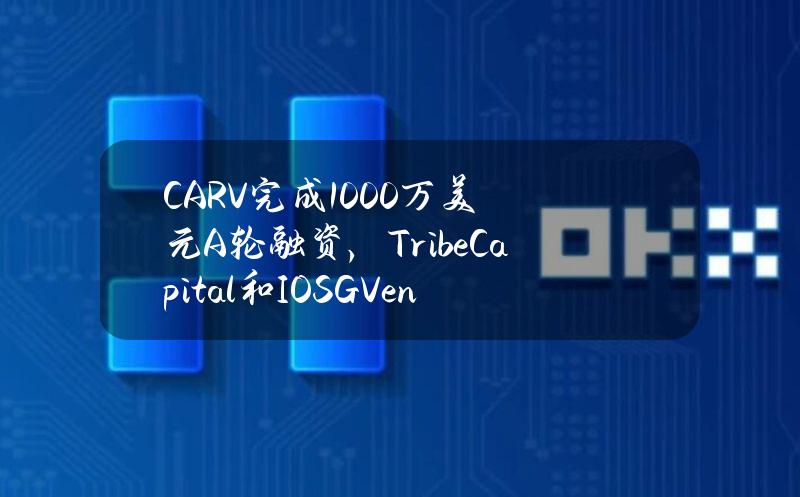 CARV完成1000万美元A轮融资，TribeCapital和IOSGVentures领投