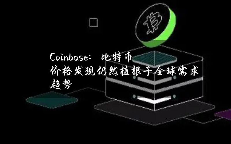 Coinbase：比特币价格发现仍然植根于全球需求趋势