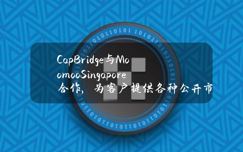 CapBridge与MoomooSingapore合作，为客户提供各种公开市场产品