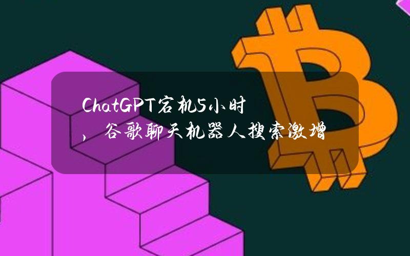 ChatGPT宕机5小时，谷歌聊天机器人搜索激增