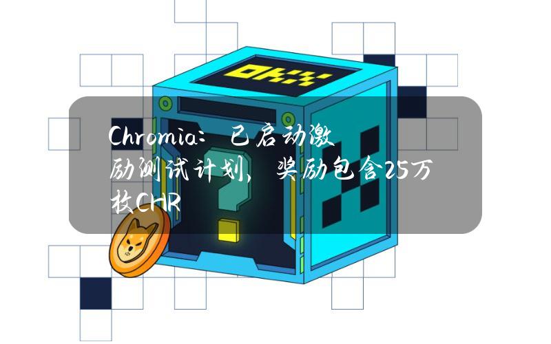 Chromia：已启动激励测试计划，奖励包含25万枚CHR