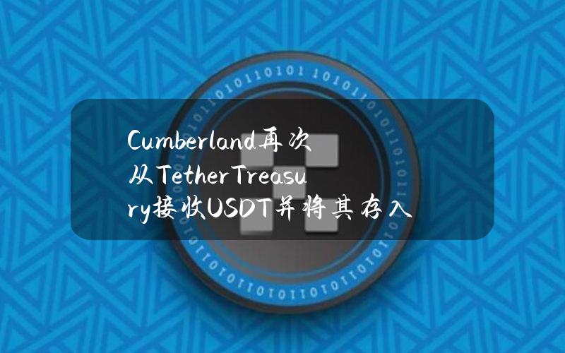 Cumberland再次从TetherTreasury接收USDT并将其存入交易所